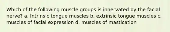 Which of the following muscle groups is innervated by the facial nerve? a. Intrinsic tongue muscles b. extrinsic tongue muscles c. muscles of facial expression d. muscles of mastication