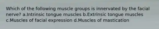 Which of the following muscle groups is innervated by the facial nerve? a.Intrinsic tongue muscles b.Extrinsic tongue muscles c.Muscles of facial expression d.Muscles of mastication