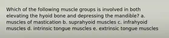 Which of the following muscle groups is involved in both elevating the hyoid bone and depressing the mandible? a. muscles of mastication b. suprahyoid muscles c. infrahyoid muscles d. intrinsic tongue muscles e. extrinsic tongue muscles