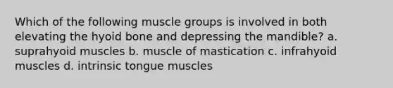 Which of the following muscle groups is involved in both elevating the hyoid bone and depressing the mandible? a. suprahyoid muscles b. muscle of mastication c. infrahyoid muscles d. intrinsic tongue muscles