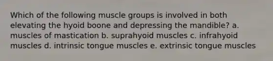 Which of the following muscle groups is involved in both elevating the hyoid boone and depressing the mandible? a. muscles of mastication b. suprahyoid muscles c. infrahyoid muscles d. intrinsic tongue muscles e. extrinsic tongue muscles