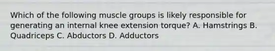 Which of the following muscle groups is likely responsible for generating an internal knee extension torque? A. Hamstrings B. Quadriceps C. Abductors D. Adductors