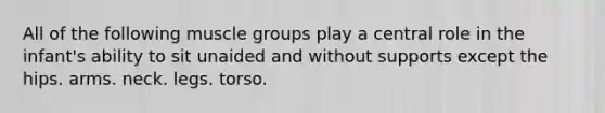 All of the following muscle groups play a central role in the infant's ability to sit unaided and without supports except the hips. arms. neck. legs. torso.