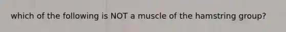 which of the following is NOT a muscle of the hamstring group?