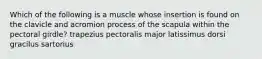 Which of the following is a muscle whose insertion is found on the clavicle and acromion process of the scapula within the pectoral girdle? trapezius pectoralis major latissimus dorsi gracilus sartorius