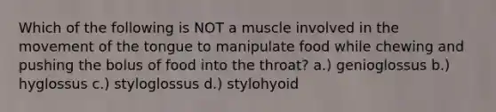 Which of the following is NOT a muscle involved in the movement of the tongue to manipulate food while chewing and pushing the bolus of food into the throat? a.) genioglossus b.) hyglossus c.) styloglossus d.) stylohyoid