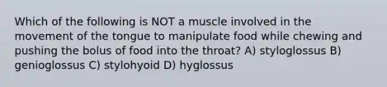 Which of the following is NOT a muscle involved in the movement of the tongue to manipulate food while chewing and pushing the bolus of food into the throat? A) styloglossus B) genioglossus C) stylohyoid D) hyglossus