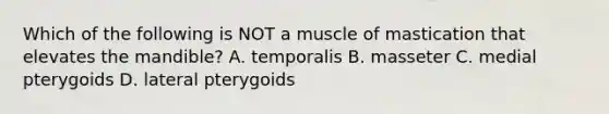 Which of the following is NOT a muscle of mastication that elevates the mandible? A. temporalis B. masseter C. medial pterygoids D. lateral pterygoids