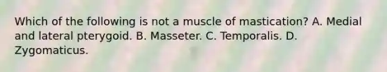 Which of the following is not a muscle of mastication? A. Medial and lateral pterygoid. B. Masseter. C. Temporalis. D. Zygomaticus.