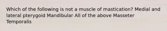 Which of the following is not a muscle of mastication? Medial and lateral pterygoid Mandibular All of the above Masseter Temporalis