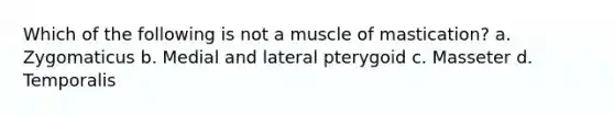 Which of the following is not a muscle of mastication? a. Zygomaticus b. Medial and lateral pterygoid c. Masseter d. Temporalis