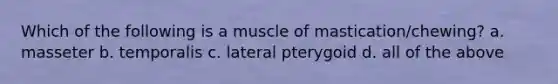 Which of the following is a muscle of mastication/chewing? a. masseter b. temporalis c. lateral pterygoid d. all of the above