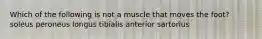 Which of the following is not a muscle that moves the foot? soleus peroneus longus tibialis anterior sartorius