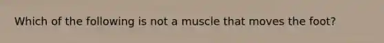 Which of the following is not a muscle that moves the foot?