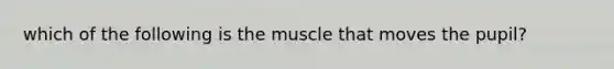 which of the following is the muscle that moves the pupil?