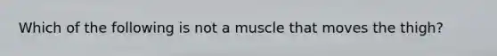 Which of the following is not a muscle that moves the thigh?