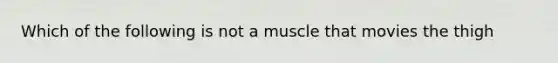 Which of the following is not a muscle that movies the thigh