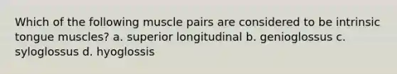 Which of the following muscle pairs are considered to be intrinsic tongue muscles? a. superior longitudinal b. genioglossus c. syloglossus d. hyoglossis