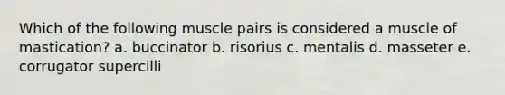 Which of the following muscle pairs is considered a muscle of mastication? a. buccinator b. risorius c. mentalis d. masseter e. corrugator supercilli