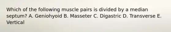 Which of the following muscle pairs is divided by a median septum? A. Geniohyoid B. Masseter C. Digastric D. Transverse E. Vertical