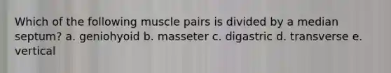 Which of the following muscle pairs is divided by a median septum? a. geniohyoid b. masseter c. digastric d. transverse e. vertical