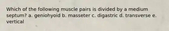 Which of the following muscle pairs is divided by a medium septum? a. geniohyoid b. masseter c. digastric d. transverse e. vertical