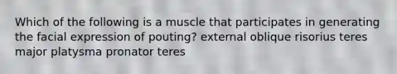 Which of the following is a muscle that participates in generating the facial expression of pouting? external oblique risorius teres major platysma pronator teres