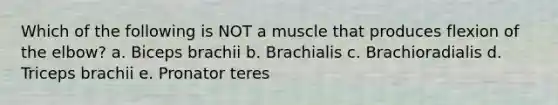 Which of the following is NOT a muscle that produces flexion of the elbow? a. Biceps brachii b. Brachialis c. Brachioradialis d. Triceps brachii e. Pronator teres