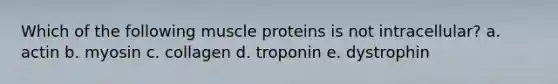 Which of the following muscle proteins is not intracellular? a. actin b. myosin c. collagen d. troponin e. dystrophin