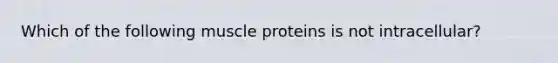 Which of the following muscle proteins is not intracellular?