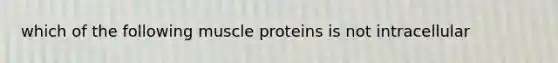 which of the following muscle proteins is not intracellular