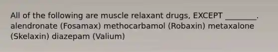 All of the following are muscle relaxant drugs, EXCEPT ________. alendronate (Fosamax) methocarbamol (Robaxin) metaxalone (Skelaxin) diazepam (Valium)