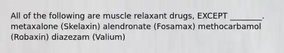 All of the following are muscle relaxant drugs, EXCEPT ________. metaxalone (Skelaxin) alendronate (Fosamax) methocarbamol (Robaxin) diazezam (Valium)