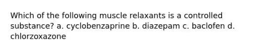 Which of the following muscle relaxants is a controlled substance? a. cyclobenzaprine b. diazepam c. baclofen d. chlorzoxazone