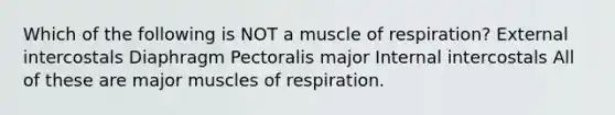 Which of the following is NOT a muscle of respiration? External intercostals Diaphragm Pectoralis major Internal intercostals All of these are major muscles of respiration.