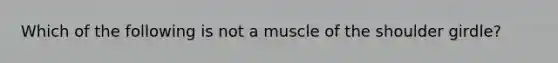 Which of the following is not a muscle of the shoulder girdle?