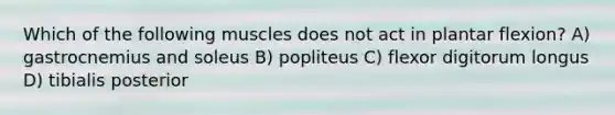 Which of the following muscles does not act in plantar flexion? A) gastrocnemius and soleus B) popliteus C) flexor digitorum longus D) tibialis posterior