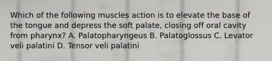 Which of the following muscles action is to elevate the base of the tongue and depress the soft palate, closing off oral cavity from pharynx? A. Palatopharyngeus B. Palatoglossus C. Levator veli palatini D. Tensor veli palatini