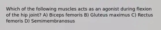 Which of the following muscles acts as an agonist during flexion of the hip joint? A) Biceps femoris B) Gluteus maximus C) Rectus femoris D) Semimembranosus