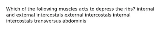 Which of the following muscles acts to depress the ribs? internal and external intercostals external intercostals internal intercostals transversus abdominis