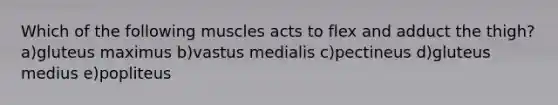 Which of the following muscles acts to flex and adduct the thigh? a)gluteus maximus b)vastus medialis c)pectineus d)gluteus medius e)popliteus