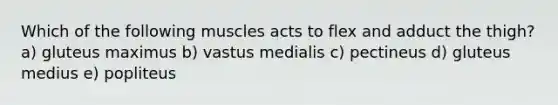 Which of the following muscles acts to flex and adduct the thigh? a) gluteus maximus b) vastus medialis c) pectineus d) gluteus medius e) popliteus