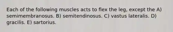 Each of the following muscles acts to flex the leg, except the A) semimembranosus. B) semitendinosus. C) vastus lateralis. D) gracilis. E) sartorius.