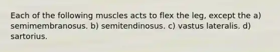 Each of the following muscles acts to flex the leg, except the a) semimembranosus. b) semitendinosus. c) vastus lateralis. d) sartorius.