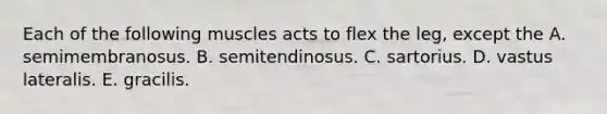 Each of the following muscles acts to flex the leg, except the A. semimembranosus. B. semitendinosus. C. sartorius. D. vastus lateralis. E. gracilis.