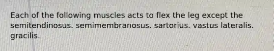 Each of the following muscles acts to flex the leg except the semitendinosus. semimembranosus. sartorius. vastus lateralis. gracilis.