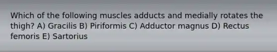 Which of the following muscles adducts and medially rotates the thigh? A) Gracilis B) Piriformis C) Adductor magnus D) Rectus femoris E) Sartorius