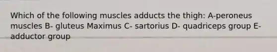 Which of the following muscles adducts the thigh: A-peroneus muscles B- gluteus Maximus C- sartorius D- quadriceps group E- adductor group