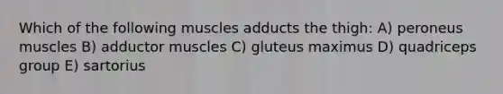 Which of the following muscles adducts the thigh: A) peroneus muscles B) adductor muscles C) gluteus maximus D) quadriceps group E) sartorius