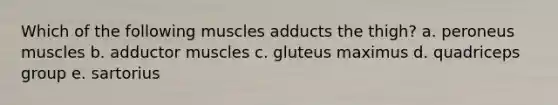 Which of the following muscles adducts the thigh? a. peroneus muscles b. adductor muscles c. gluteus maximus d. quadriceps group e. sartorius